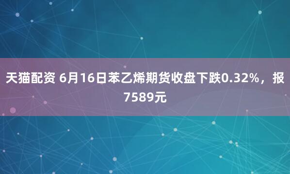 天猫配资 6月16日苯乙烯期货收盘下跌0.32%，报7589元