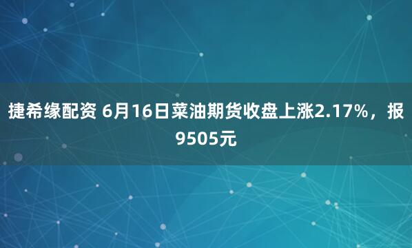 捷希缘配资 6月16日菜油期货收盘上涨2.17%，报9505元