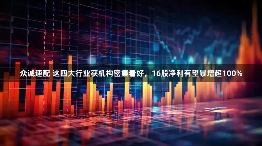 众诚速配 这四大行业获机构密集看好，16股净利有望暴增超100%
