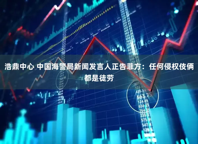 浩鼎中心 中国海警局新闻发言人正告菲方：任何侵权伎俩都是徒劳