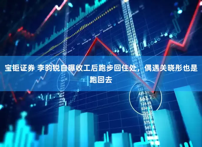 宝钜证券 李昀锐自曝收工后跑步回住处，偶遇关晓彤也是跑回去