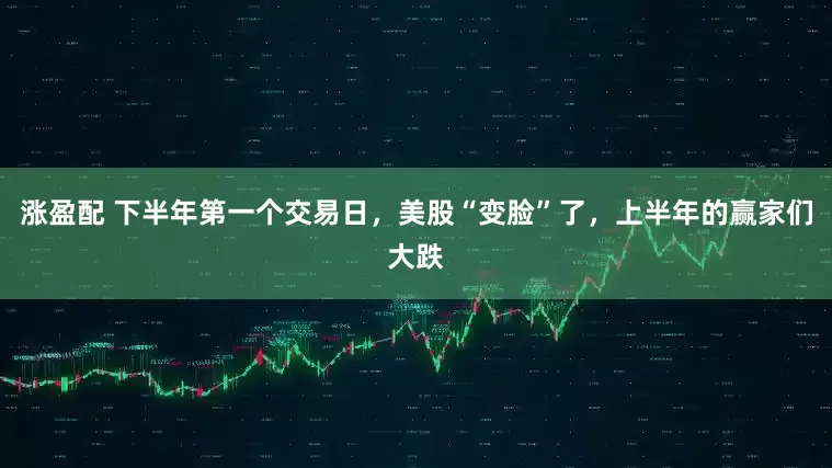 涨盈配 下半年第一个交易日，美股“变脸”了，上半年的赢家们大跌