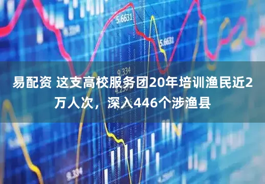 易配资 这支高校服务团20年培训渔民近2万人次，深入446个涉渔县