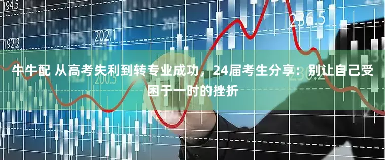 牛牛配 从高考失利到转专业成功，24届考生分享：别让自己受困于一时的挫折