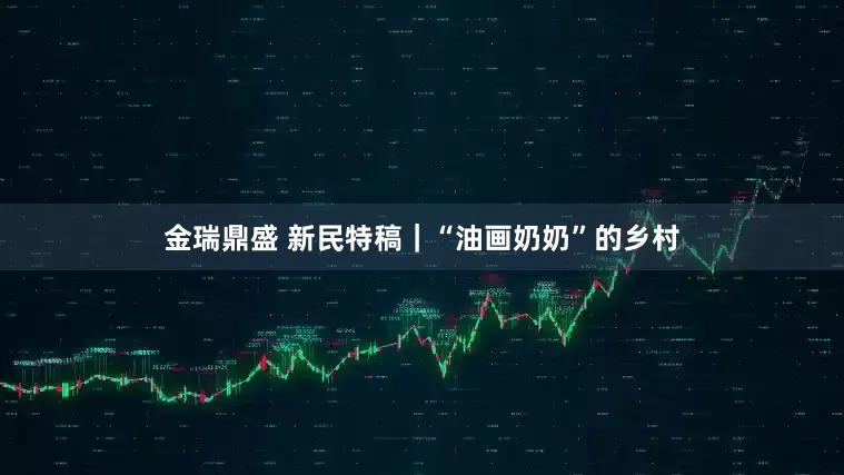 金瑞鼎盛 新民特稿|“油画奶奶”的乡村