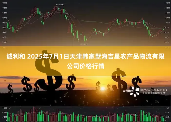 诚利和 2025年7月1日天津韩家墅海吉星农产品物流有限公司价格行情