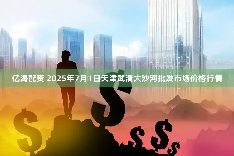 亿海配资 2025年7月1日天津武清大沙河批发市场价格行情