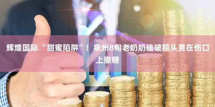 辉煌国际 “甜蜜陷阱”！泉州8旬老奶奶磕破额头竟在伤口上撒糖