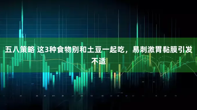 五八策略 这3种食物别和土豆一起吃，易刺激胃黏膜引发不适