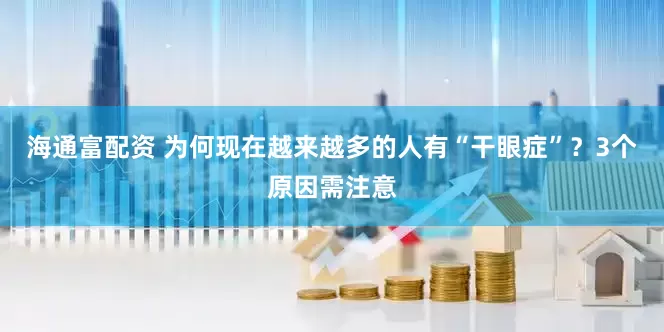 海通富配资 为何现在越来越多的人有“干眼症”？3个原因需注意