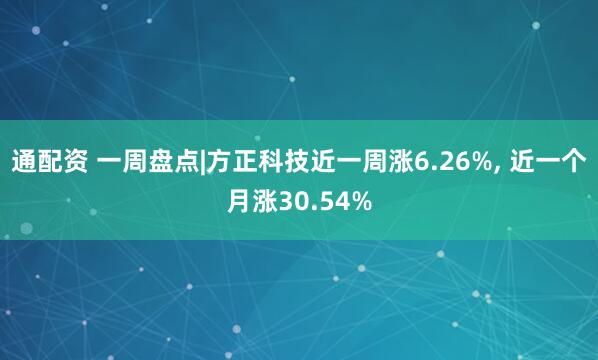 通配资 一周盘点|方正科技近一周涨6.26%, 近一个月涨30.54%