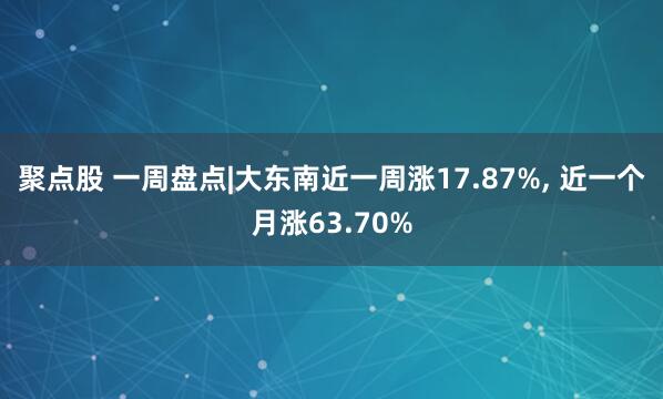聚点股 一周盘点|大东南近一周涨17.87%, 近一个月涨63.70%