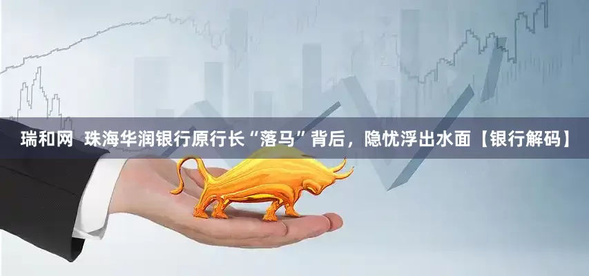 瑞和网  珠海华润银行原行长“落马”背后，隐忧浮出水面【银行解码】