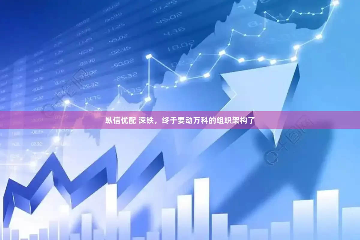 纵信优配 深铁，终于要动万科的组织架构了