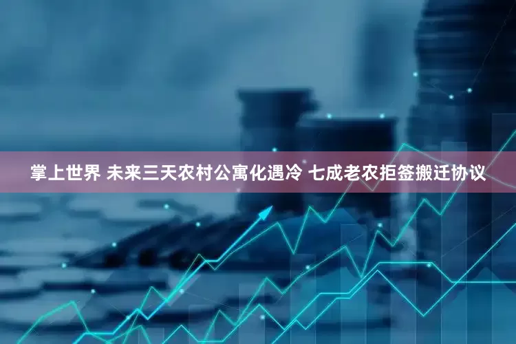 掌上世界 未来三天农村公寓化遇冷 七成老农拒签搬迁协议