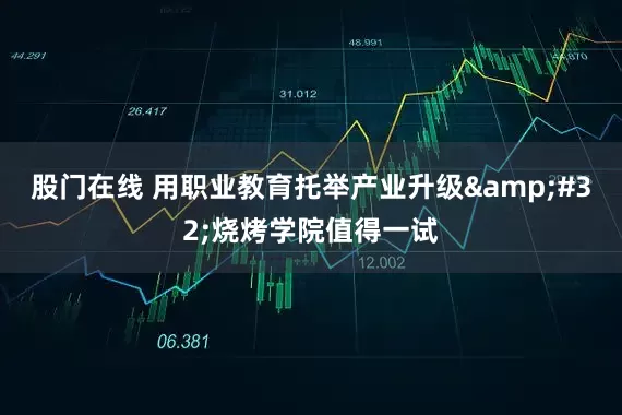 股门在线 用职业教育托举产业升级&#32;烧烤学院值得一试