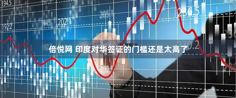 倍悦网 印度对华签证的门槛还是太高了