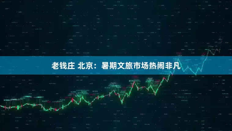 老钱庄 北京：暑期文旅市场热闹非凡