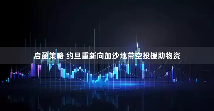 启盈策略 约旦重新向加沙地带空投援助物资