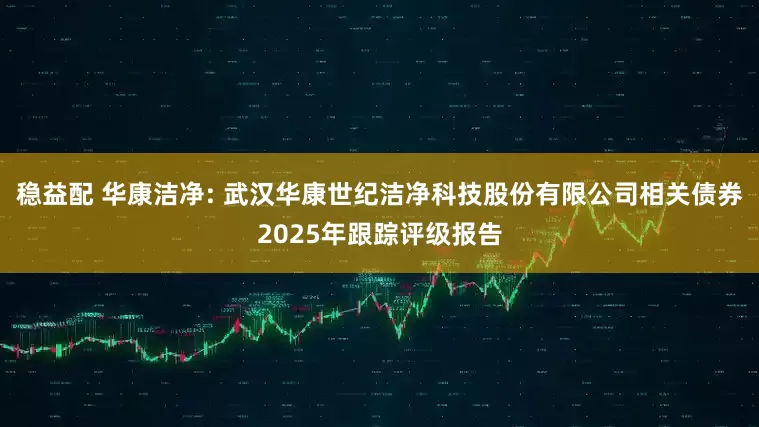 稳益配 华康洁净: 武汉华康世纪洁净科技股份有限公司相关债券2025年跟踪评级报告