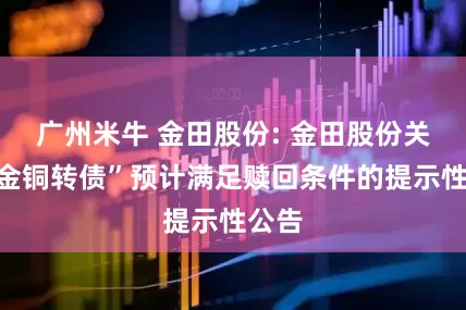 广州米牛 金田股份: 金田股份关于“金铜转债”预计满足赎回条件的提示性公告