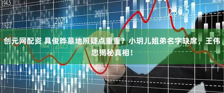 创元网配资 具俊晔墓地照疑点重重？小玥儿姐弟名字缺席，王伟忠揭秘真相！
