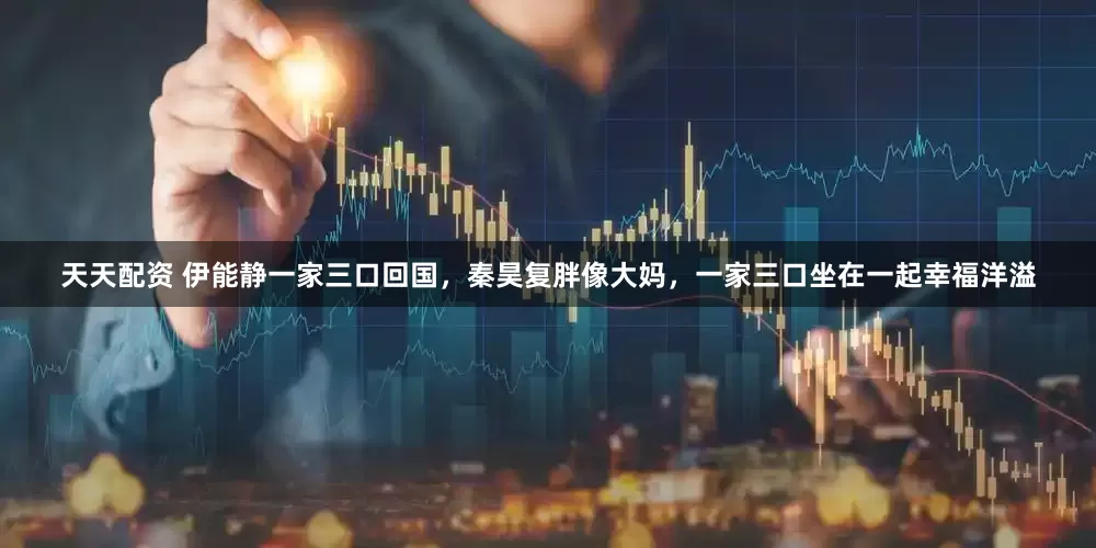 天天配资 伊能静一家三口回国，秦昊复胖像大妈，一家三口坐在一起幸福洋溢