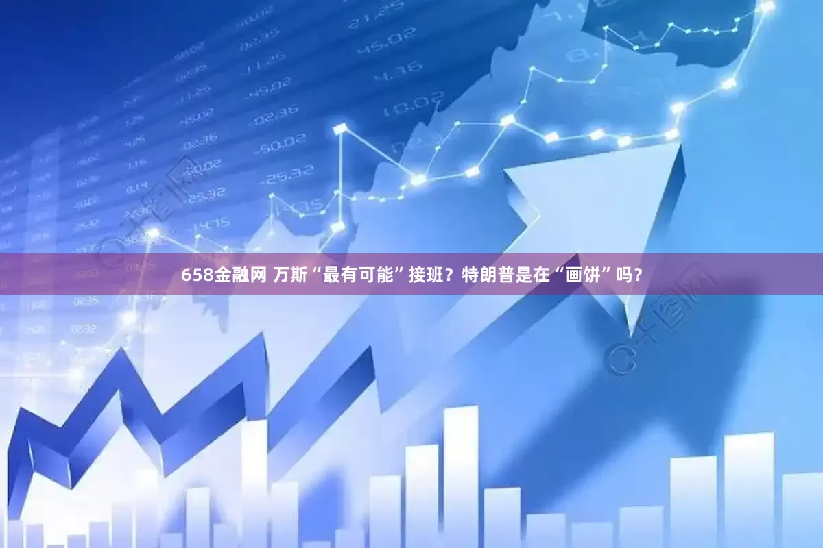658金融网 万斯“最有可能”接班？特朗普是在“画饼”吗？