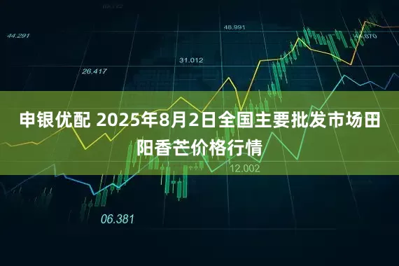 申银优配 2025年8月2日全国主要批发市场田阳香芒价格行情
