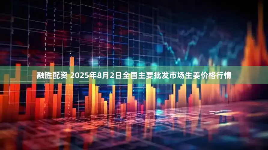 融胜配资 2025年8月2日全国主要批发市场生姜价格行情