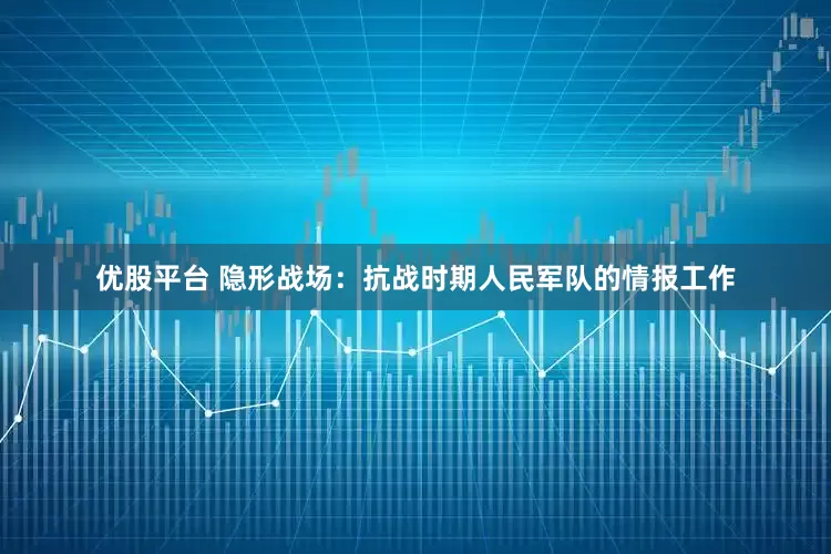 优股平台 隐形战场：抗战时期人民军队的情报工作