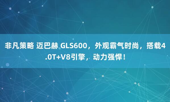 非凡策略 迈巴赫 GLS600，外观霸气时尚，搭载4.0T+V8引擎，动力强悍！