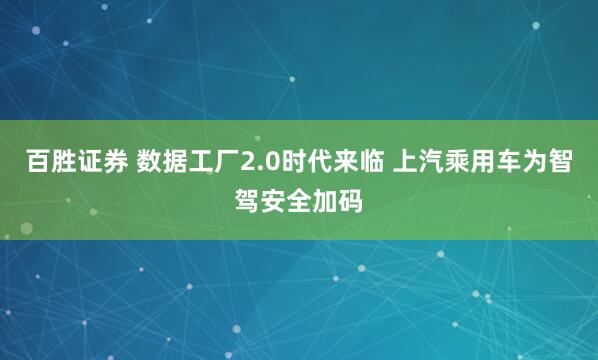 百胜证券 数据工厂2.0时代来临 上汽乘用车为智驾安全加码