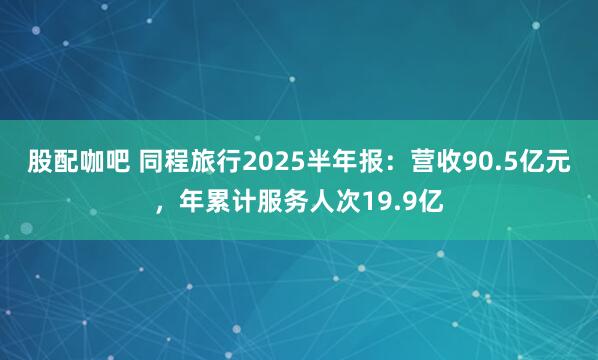 股配咖吧 同程旅行2025半年报：营收90.5亿元，年累计服务人次19.9亿