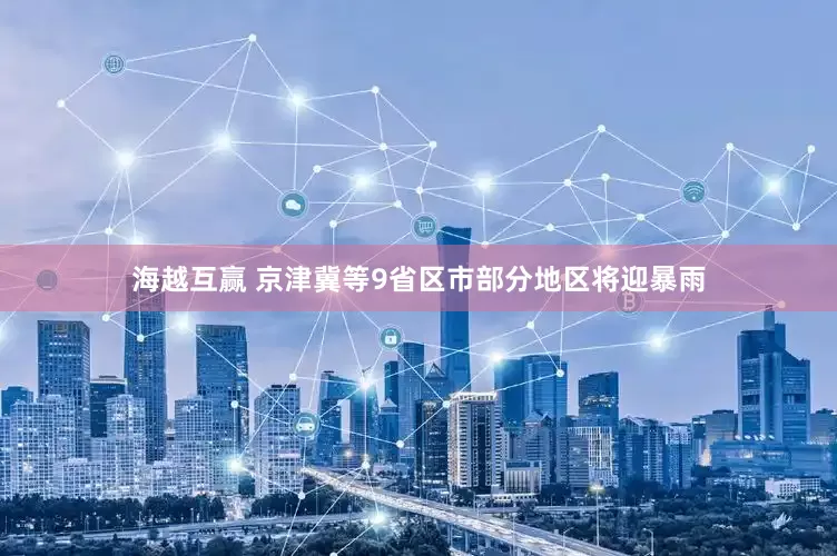 海越互赢 京津冀等9省区市部分地区将迎暴雨