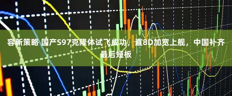 容新策略 国产S97克隆体试飞成功，直8D加宽上舰，中国补齐最后短板