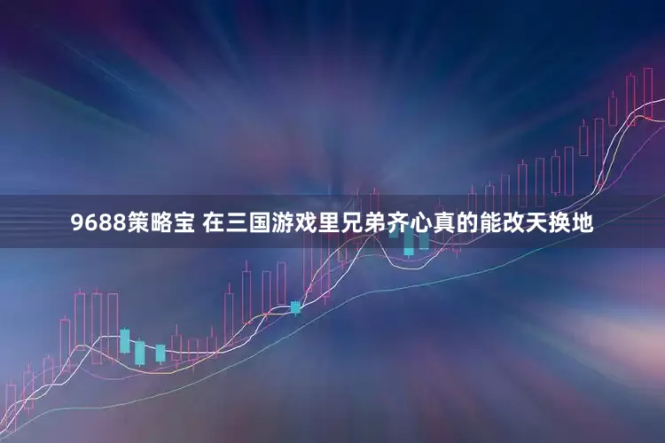 9688策略宝 在三国游戏里兄弟齐心真的能改天换地