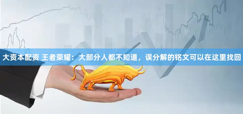 大资本配资 王者荣耀：大部分人都不知道，误分解的铭文可以在这里找回