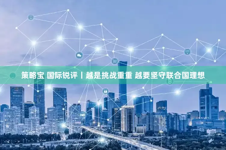 策略宝 国际锐评丨越是挑战重重 越要坚守联合国理想