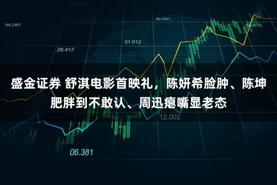 盛金证券 舒淇电影首映礼,陈妍希脸肿、陈坤肥胖到不敢认、周迅瘪嘴显老态