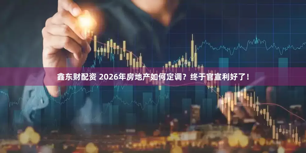 鑫东财配资 2026年房地产如何定调?终于官宣利好了!