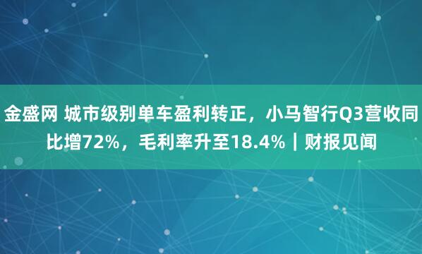 金盛网 城市级别单车盈利转正，小马智行Q3营收同比增72%，毛利率升至18.4%｜财报见闻