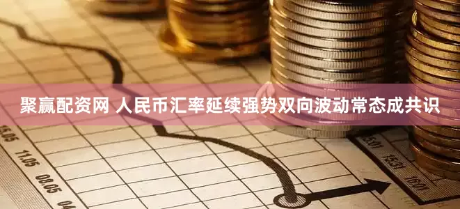 聚赢配资网 人民币汇率延续强势　双向波动常态成共识