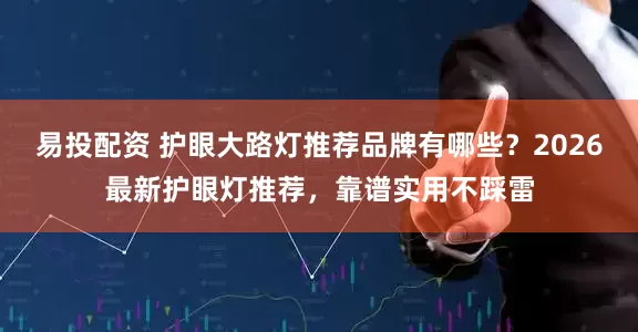 易投配资 护眼大路灯推荐品牌有哪些？2026最新护眼灯推荐，靠谱实用不踩雷