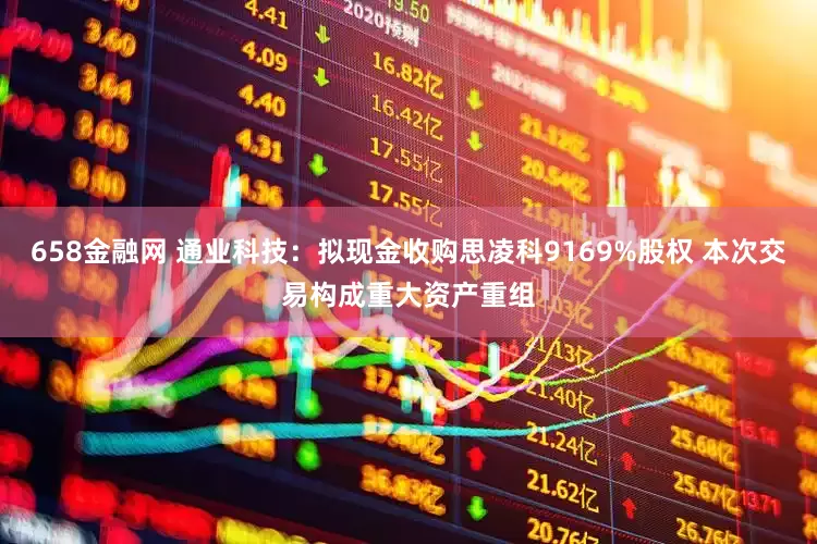 658金融网 通业科技：拟现金收购思凌科9169%股权 本次交易构成重大资产重组