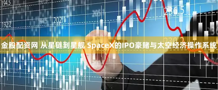 金股配资网 从星链到星舰 SpaceX的IPO豪赌与太空经济操作系统