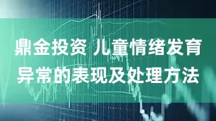 鼎金投资 儿童情绪发育异常的表现及处理方法
