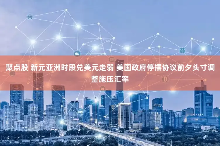 聚点股 新元亚洲时段兑美元走弱 美国政府停摆协议前夕头寸调整施压汇率