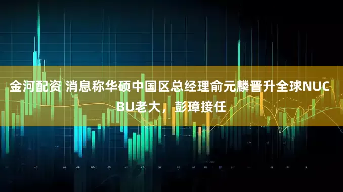 金河配资 消息称华硕中国区总经理俞元麟晋升全球NUC BU老大,彭璋接任