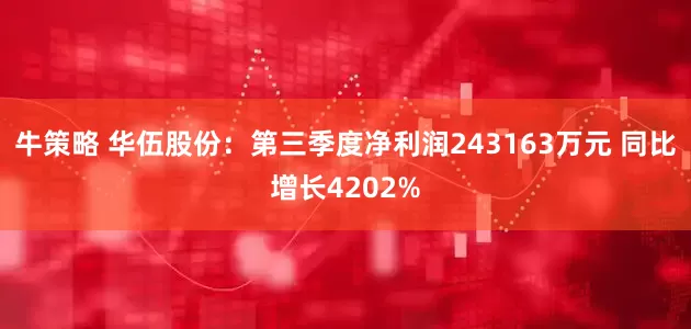 牛策略 华伍股份：第三季度净利润243163万元 同比增长4202%